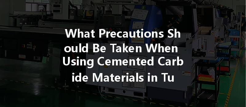 What Precautions Should Be Taken When Using Cemented Carbide Materials In Turning Processes?