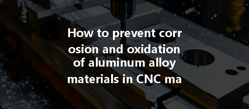 How To Prevent Corrosion And Oxidation Of Aluminum Alloy Materials In Cnc Machining?