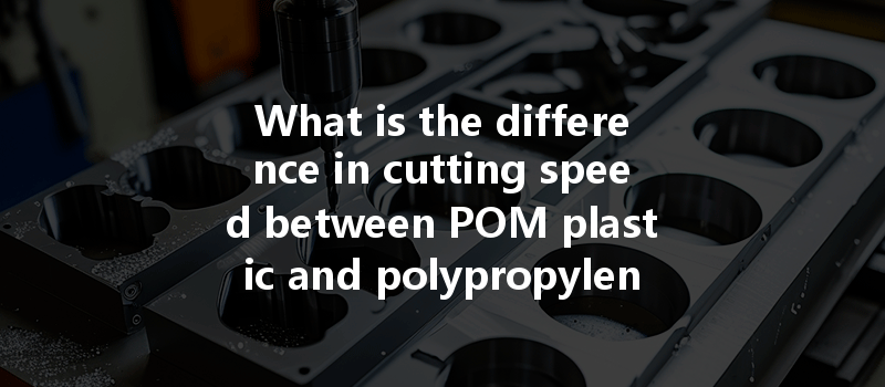 What is the difference in cutting speed between POM plastic and polypropylene PP in CNC machining?