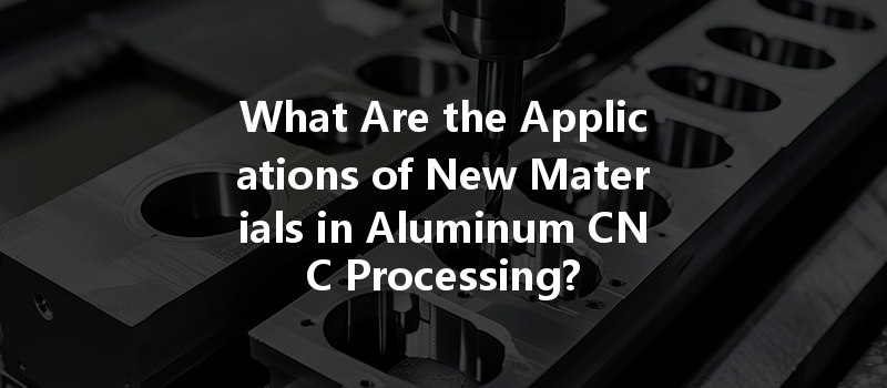 What Are the Applications of New Materials in Aluminum CNC Processing?