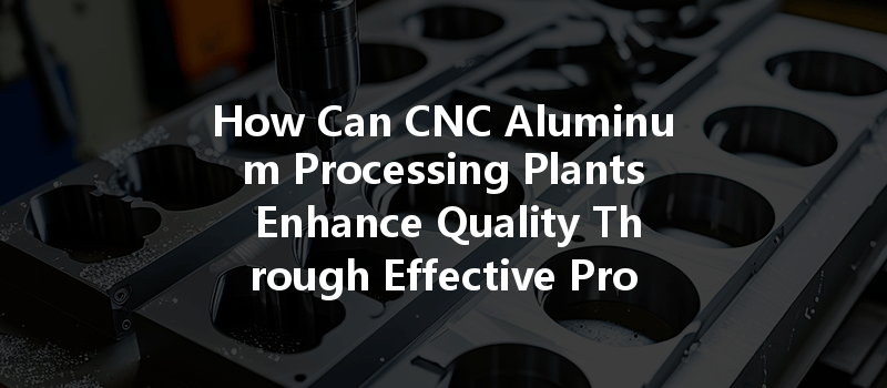 How Can Cnc Aluminum Processing Plants Enhance Quality Through Effective Process Improvements?