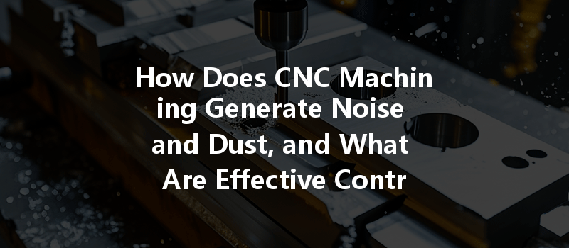 How Does Cnc Machining Generate Noise And Dust, And What Are Effective Control Methods?