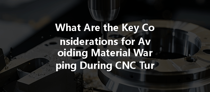 What Are The Key Considerations For Avoiding Material Warping During Cnc Turning Processes?