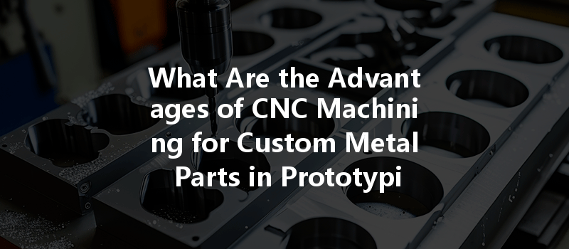 What Are The Advantages Of Cnc Machining For Custom Metal Parts In Prototyping?