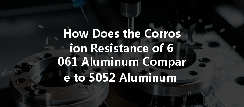 How Does the Corrosion Resistance of 6061 Aluminum Compare to 5052 Aluminum in CNC Machining?