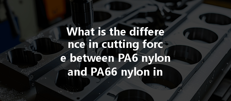 What Is The Difference In Cutting Force Between Pa6 Nylon And Pa66 Nylon In Cnc Turning?