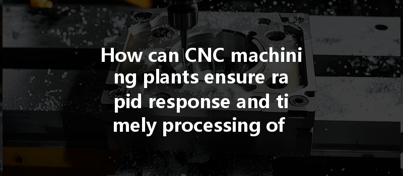 How Can Cnc Machining Plants Ensure Rapid Response And Timely Processing Of Customer Needs?