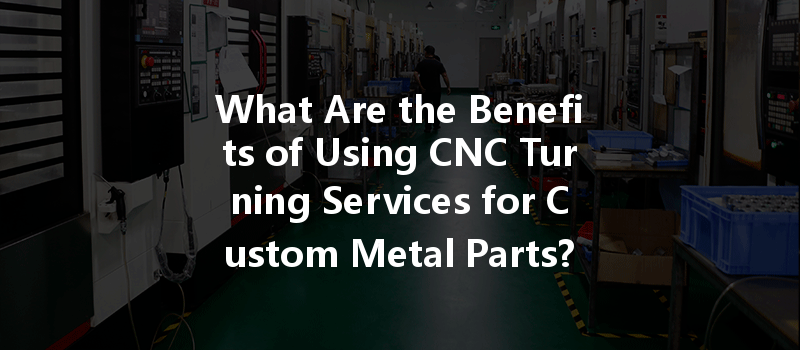 What Are The Benefits Of Using Cnc Turning Services For Custom Metal Parts?