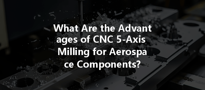 What Are The Advantages Of Cnc 5-axis Milling For Aerospace Components?