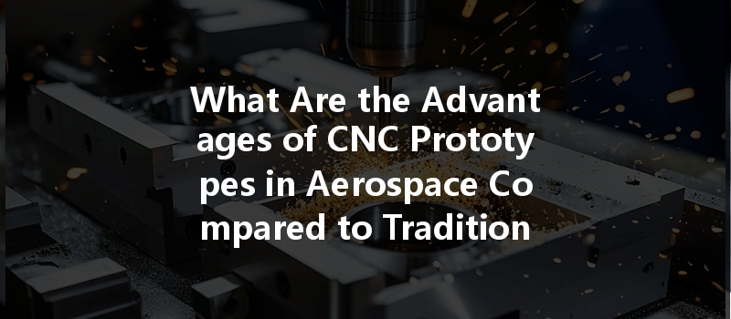 What Are The Advantages Of Cnc Prototypes In Aerospace Compared To Traditional Methods?