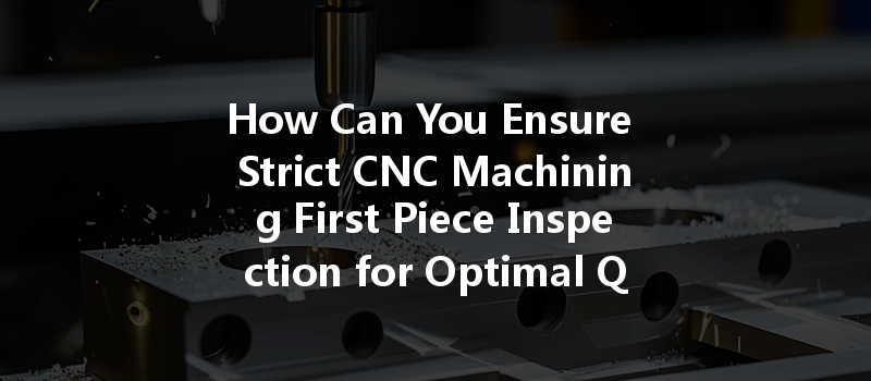 How Can You Ensure Strict CNC Machining First Piece Inspection for Optimal Quality Control?