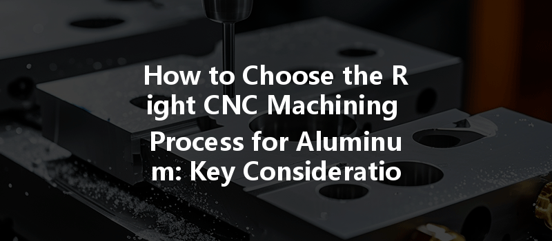 How to Choose the Right CNC Machining Process for Aluminum: Key Considerations and Tips?