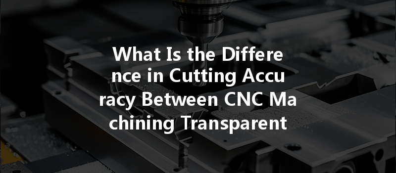 What Is The Difference In Cutting Accuracy Between Cnc Machining Transparent Polycarbonate And Pa6 Nylon?