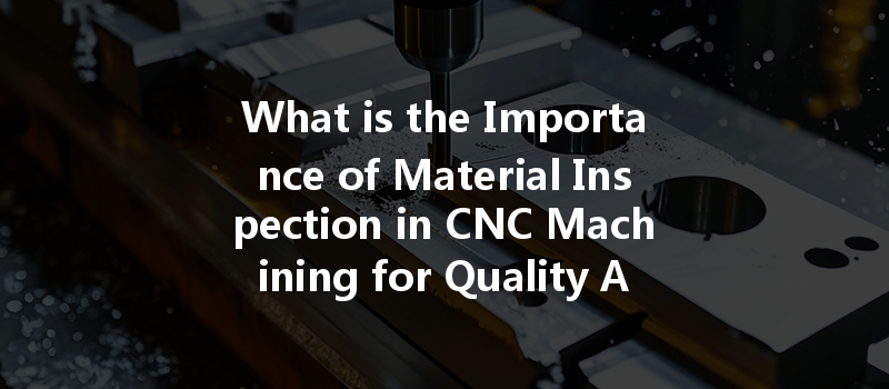 What Is The Importance Of Material Inspection In Cnc Machining For Quality Assurance?