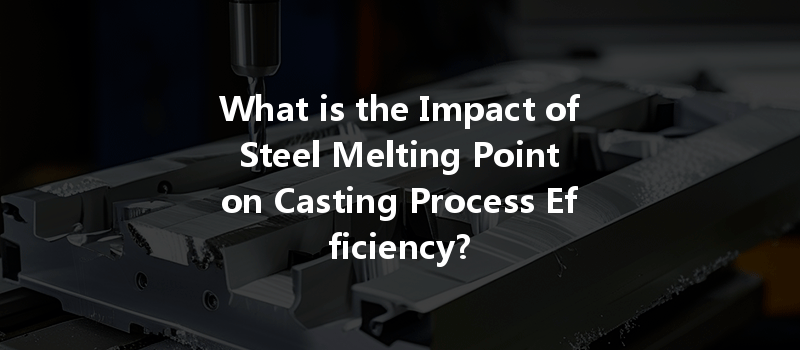 What is the Impact of Steel Melting Point on Casting Process Efficiency?