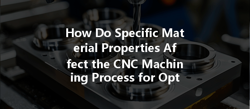 How Do Specific Material Properties Affect The Cnc Machining Process For Optimal Results?