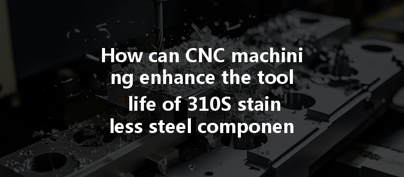 How Can Cnc Machining Enhance The Tool Life Of 310s Stainless Steel Components?