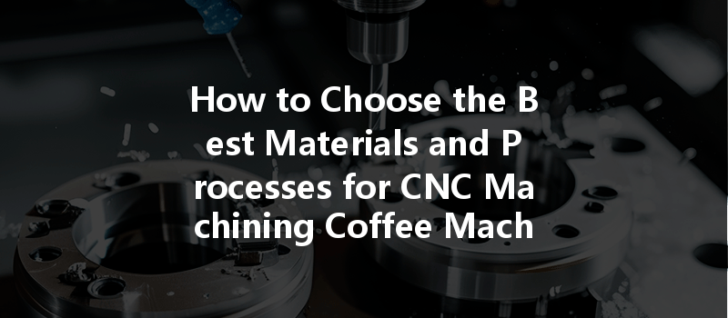 How to Choose the Best Materials and Processes for CNC Machining Coffee Machine Accessories?