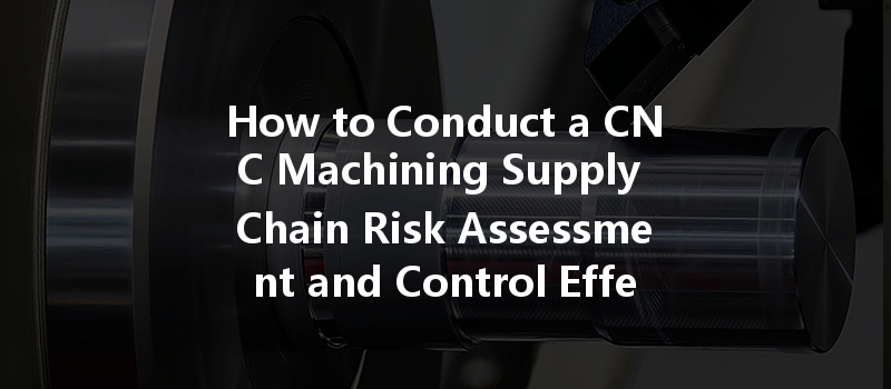 How To Conduct A Cnc Machining Supply Chain Risk Assessment And Control Effectively?