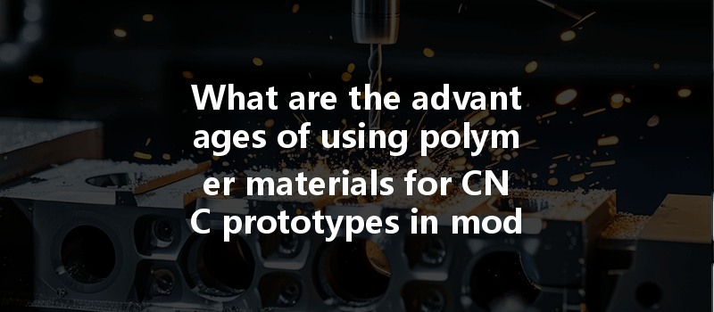 What Are The Advantages Of Using Polymer Materials For Cnc Prototypes In Modern Manufacturing?