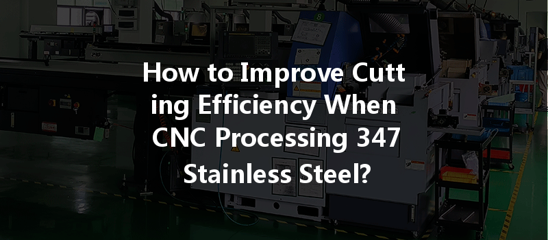 How To Improve Cutting Efficiency When Cnc Processing 347 Stainless Steel?