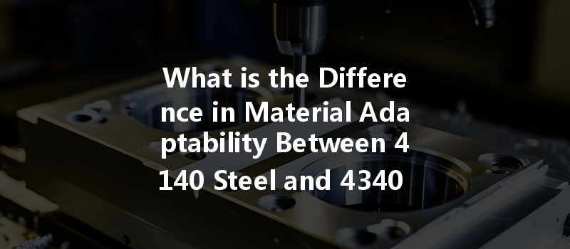 What Is The Difference In Material Adaptability Between 4140 Steel And 4340 Steel In Cnc Turning?