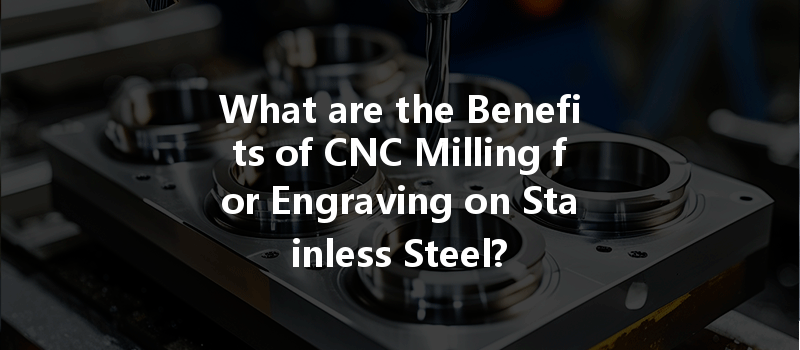 What Are The Benefits Of Cnc Milling For Engraving On Stainless Steel?