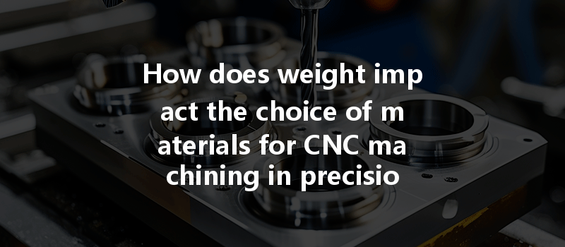 How Does Weight Impact The Choice Of Materials For Cnc Machining In Precision Engineering?