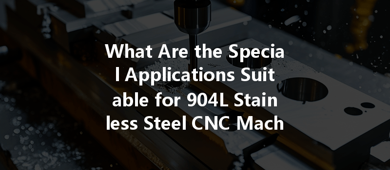 What Are The Special Applications Suitable For 904l Stainless Steel Cnc Machining?