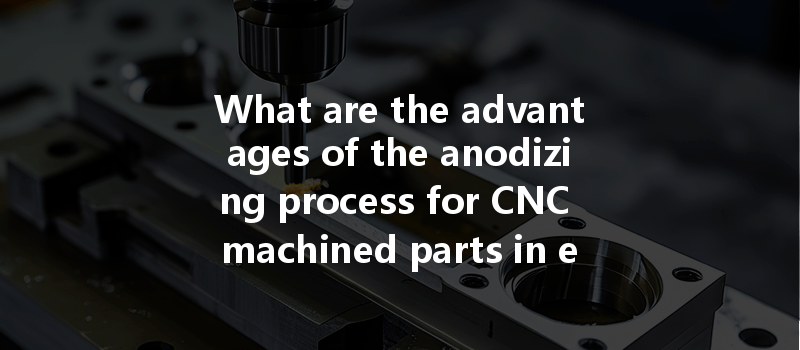 What Are The Advantages Of The Anodizing Process For Cnc Machined Parts In Enhancing Durability And Aesthetics?