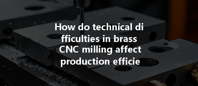 How do technical difficulties in brass CNC milling affect production efficiency and what are the solutions?