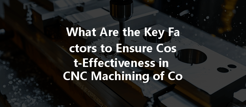 What Are the Key Factors to Ensure Cost-Effectiveness in CNC Machining of Copper Parts?