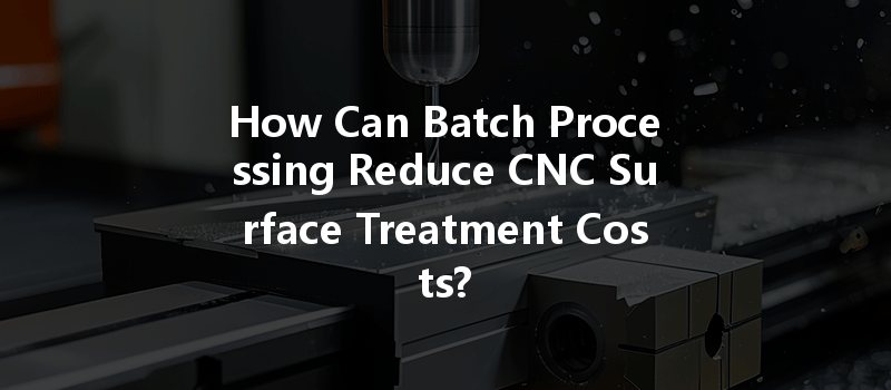 How Can Batch Processing Reduce CNC Surface Treatment Costs?