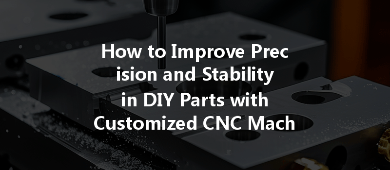 How to Improve Precision and Stability in DIY Parts with Customized CNC Machining?