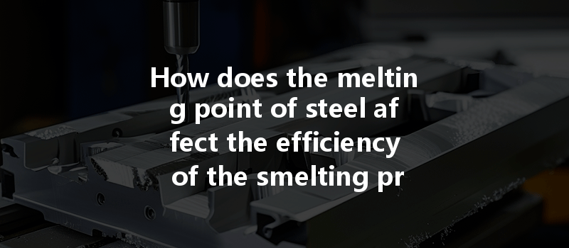 How Does The Melting Point Of Steel Affect The Efficiency Of The Smelting Process In Cnc Machining?