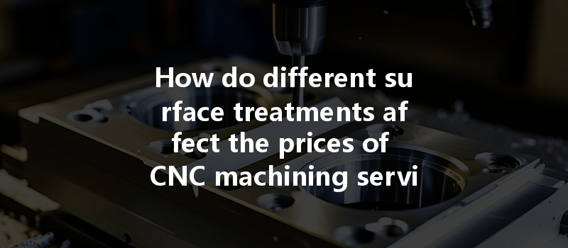 How Do Different Surface Treatments Affect The Prices Of Cnc Machining Services And Their Applications?