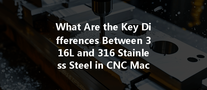 What Are The Key Differences Between 316l And 316 Stainless Steel In Cnc Machining Applications?