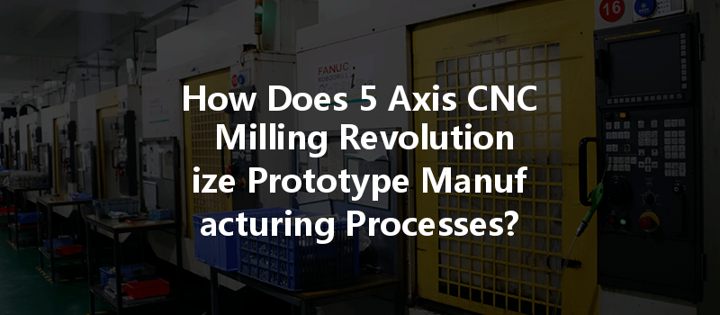 How Does 5 Axis CNC Milling Revolutionize Prototype Manufacturing Processes?