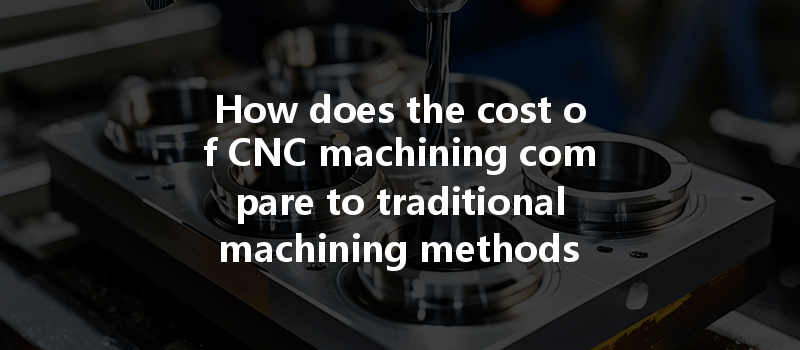 How Does The Cost Of Cnc Machining Compare To Traditional Machining Methods For Different Materials?