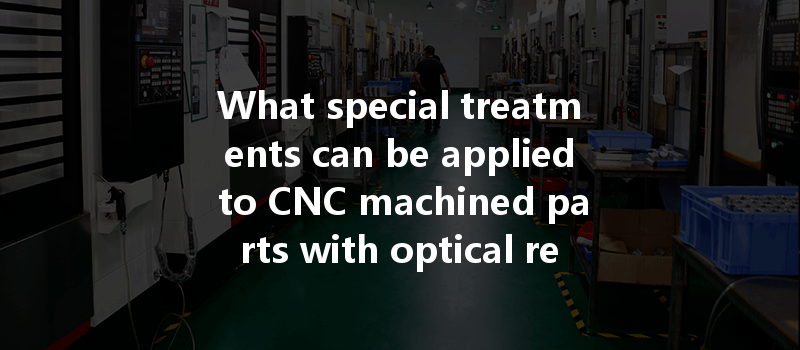 What Special Treatments Can Be Applied To Cnc Machined Parts With Optical Reflection Requirements?