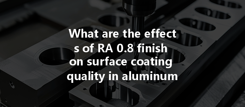 What are the effects of RA 0.8 finish on surface coating quality in aluminum CNC machining?