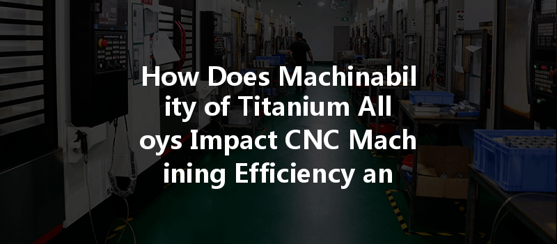 How Does Machinability of Titanium Alloys Impact CNC Machining Efficiency and Quality?