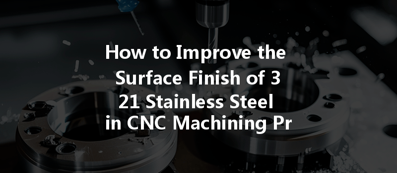 How To Improve The Surface Finish Of 321 Stainless Steel In Cnc Machining Processes?