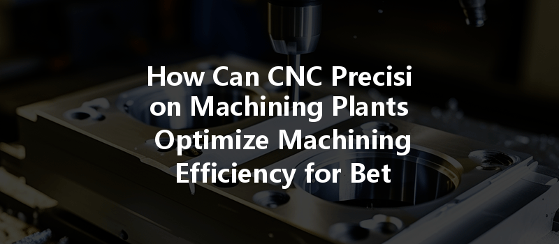 How Can Cnc Machining Optimize Energy Consumption And Improve Efficiency In Manufacturing Processes?