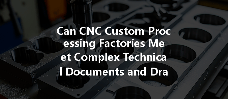 Can CNC Custom Processing Factories Meet Complex Technical Documents and Drawing Requirements?