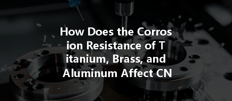 How Does the Corrosion Resistance of Titanium, Brass, and Aluminum Affect CNC Machining?