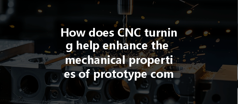 How Does Cnc Turning Help Enhance The Mechanical Properties Of Prototype Components In Manufacturing?