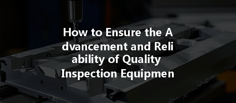 How to Ensure the Advancement and Reliability of Quality Inspection Equipment in CNC Machining for Optimal Production?