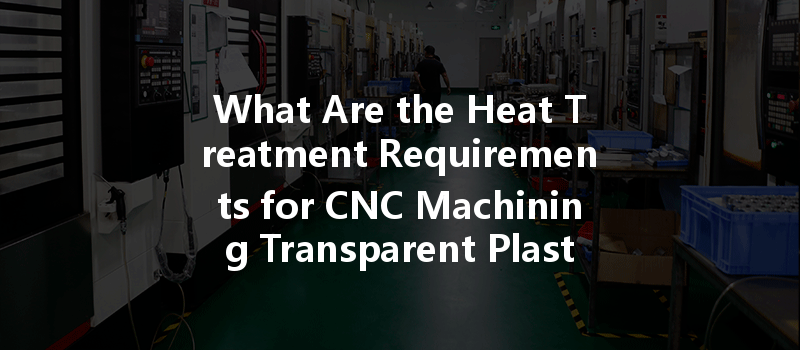 What Are The Heat Treatment Requirements For Cnc Machining Transparent Plastics Like Pc And Pmma?