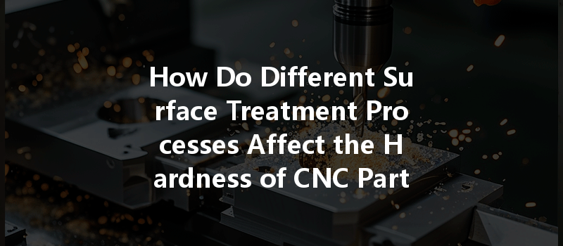 How Do Different Surface Treatment Processes Affect the Hardness of CNC Parts?